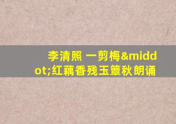 李清照 一剪梅·红藕香残玉簟秋朗诵